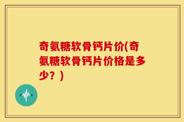 奇氨糖软骨钙片价(奇氨糖软骨钙片价格是多少？)
