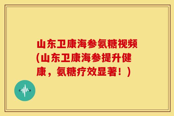 山东卫康海参氨糖视频(山东卫康海参提升健康，氨糖疗效显著！)