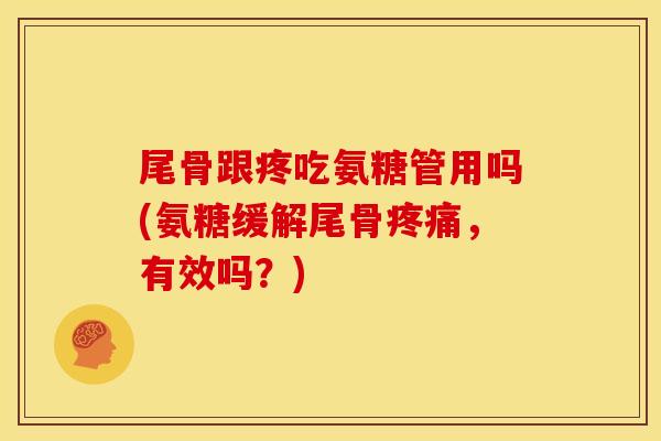 尾骨跟疼吃氨糖管用吗(氨糖缓解尾骨疼痛，有效吗？)