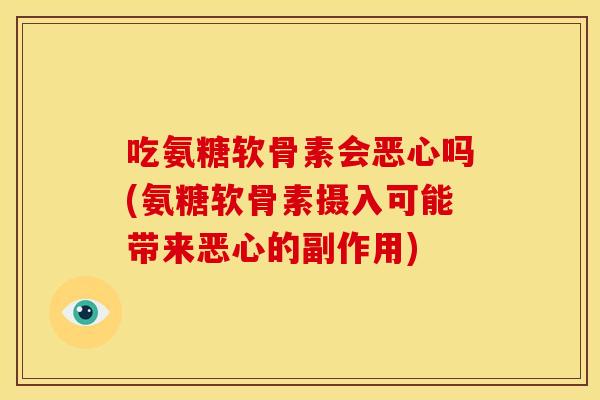 吃氨糖软骨素会恶心吗(氨糖软骨素摄入可能带来恶心的副作用)