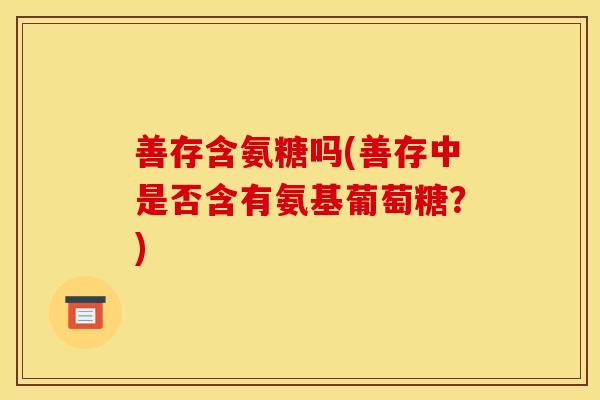 善存含氨糖吗(善存中是否含有氨基葡萄糖？)