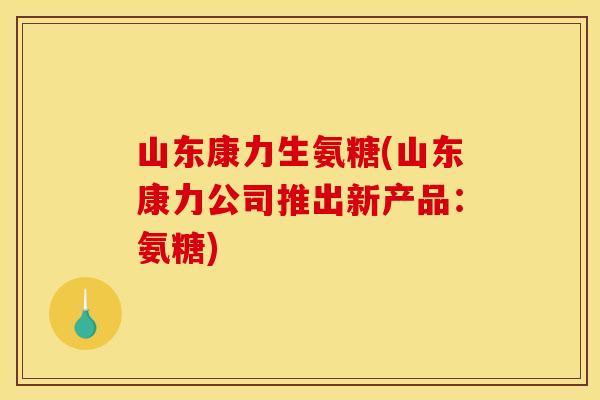 山东康力生氨糖(山东康力公司推出新产品：氨糖)