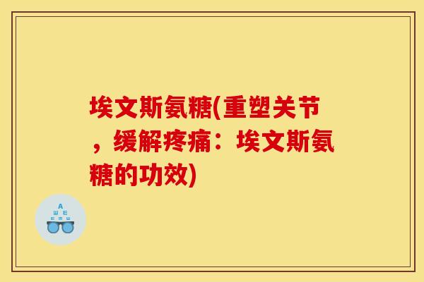 埃文斯氨糖(重塑关节,缓解疼痛:埃文斯氨糖的功效)-第1张图片-关节骑士 埃文斯氨糖(重塑关节,缓解疼痛:埃文斯氨糖的功效)-第1张图片-关节骑士