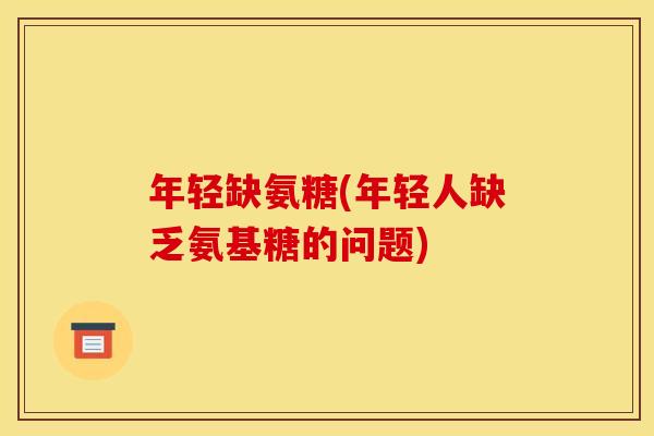 年轻缺氨糖(年轻人缺乏氨基糖的问题)