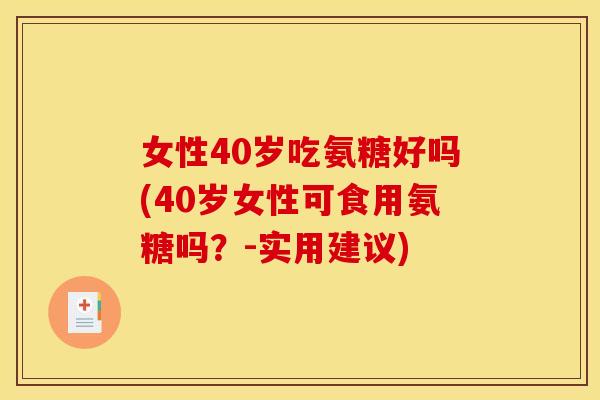 女性40岁吃氨糖好吗(40岁女性可食用氨糖吗？-实用建议)