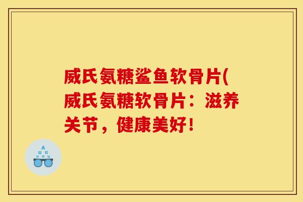 威氏氨糖鲨鱼软骨片(威氏氨糖软骨片：滋养关节，健康美好！-第1张图片-关节骑士