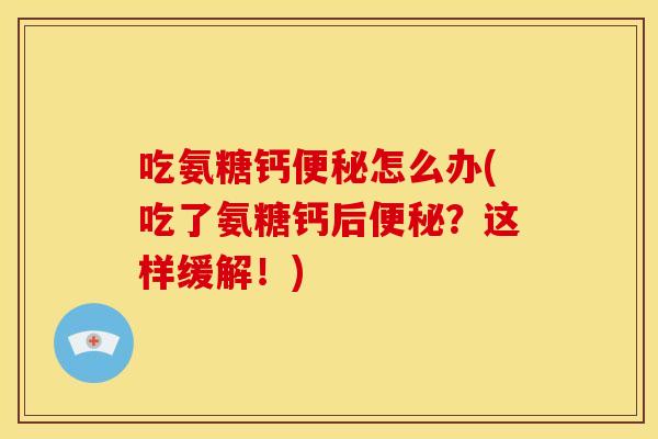 吃氨糖钙便秘怎么办(吃了氨糖钙后便秘?这样缓解!)-第1张图片-关节骑士 吃氨糖钙便秘怎么办(吃了氨糖钙后便秘?这样缓解!)-第1张图片-关节骑士