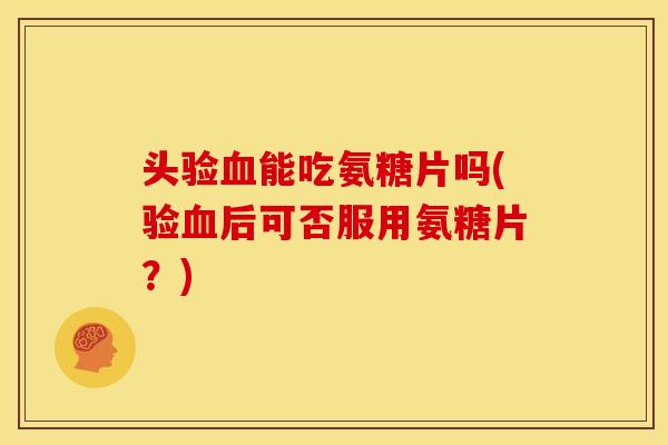 头验血能吃氨糖片吗(验血后可否服用氨糖片?)-第1张图片-关节骑士 头验血能吃氨糖片吗(验血后可否服用氨糖片?)-第1张图片-关节骑士