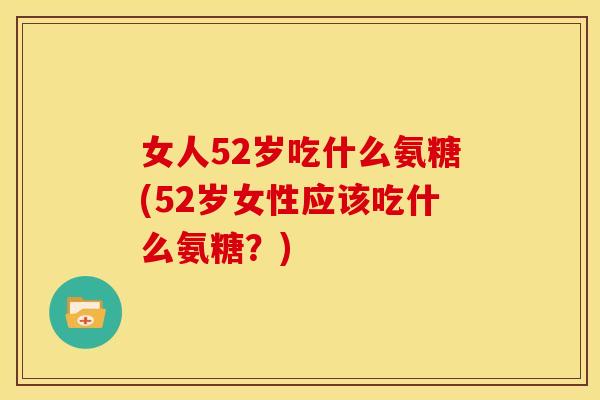 女人52岁吃什么氨糖(52岁女性应该吃什么氨糖？)