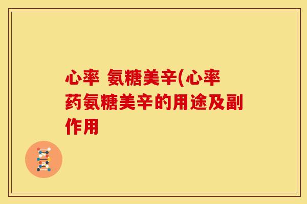 心率 氨糖美辛(心率药氨糖美辛的用途及副作用