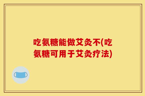吃氨糖能做艾灸不(吃氨糖可用于艾灸疗法)