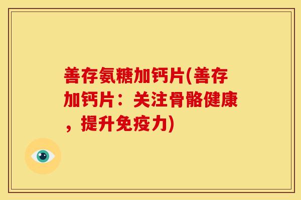 善存氨糖加钙片(善存加钙片：关注骨骼健康，提升免疫力)