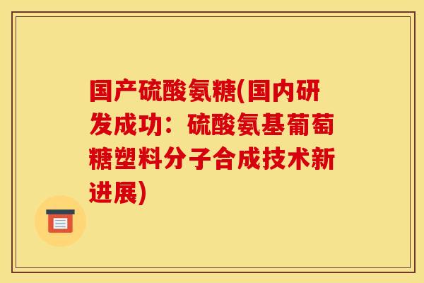 国产硫酸氨糖(国内研发成功：硫酸氨基葡萄糖塑料分子合成技术新进展)