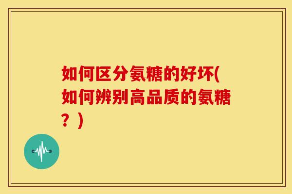 如何区分氨糖的好坏(如何辨别高品质的氨糖？)