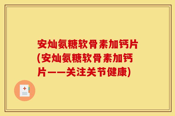 安灿氨糖软骨素加钙片(安灿氨糖软骨素加钙片——关注关节健康)