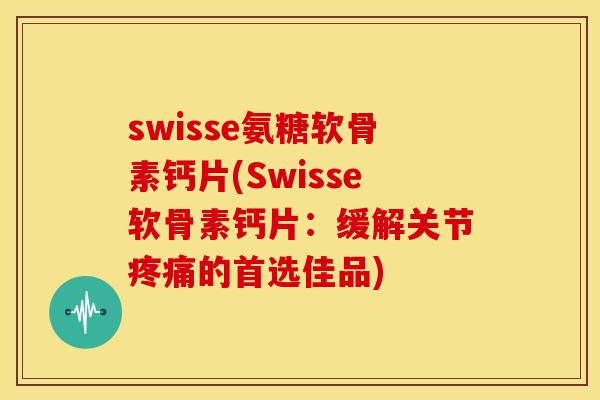 swisse氨糖软骨素钙片(Swisse软骨素钙片：缓解关节疼痛的首选佳品)-第1张图片-关节骑士