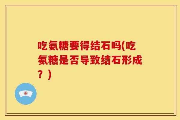 吃氨糖要得结石吗(吃氨糖是否导致结石形成？)