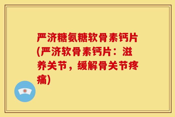 严济糖氨糖软骨素钙片(严济软骨素钙片：滋养关节，缓解骨关节疼痛)