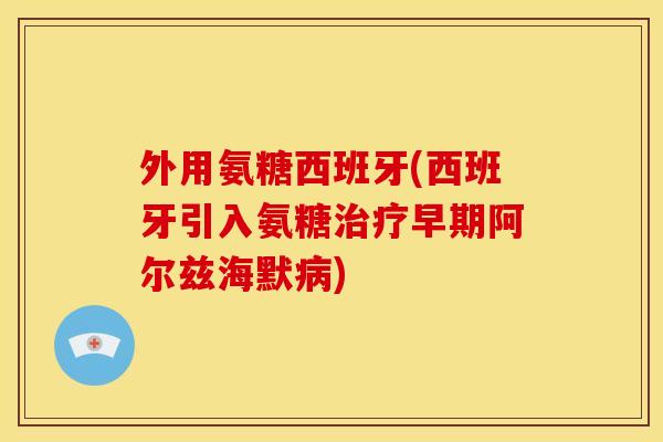 外用氨糖西班牙(西班牙引入氨糖治疗早期阿尔兹海默病)-第1张图片-关节骑士