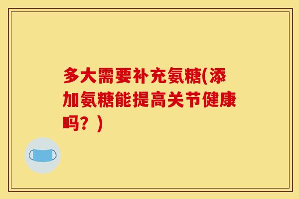 多大需要补充氨糖(添加氨糖能提高关节健康吗？)-第1张图片-关节骑士