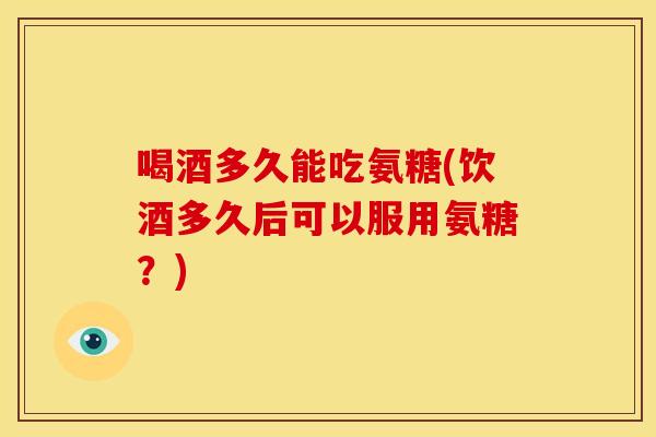 喝酒多久能吃氨糖(饮酒多久后可以服用氨糖？)