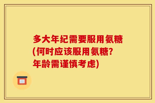 多大年纪需要服用氨糖(何时应该服用氨糖？年龄需谨慎考虑)