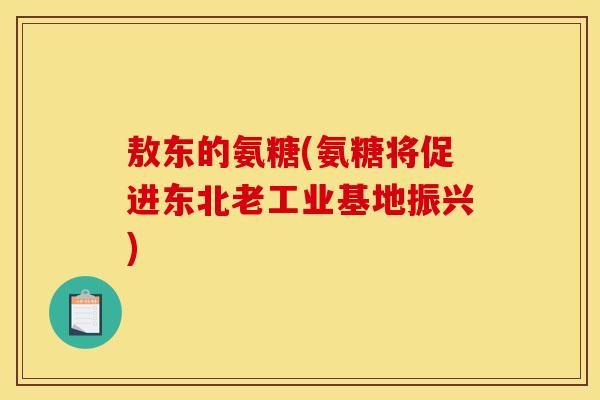敖东的氨糖(氨糖将促进东北老工业基地振兴)