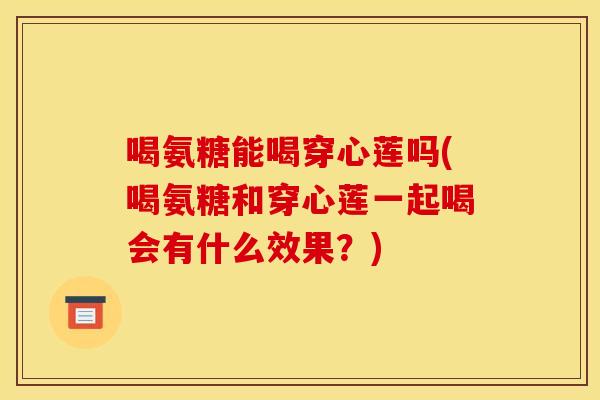 喝氨糖能喝穿心莲吗(喝氨糖和穿心莲一起喝会有什么效果？)