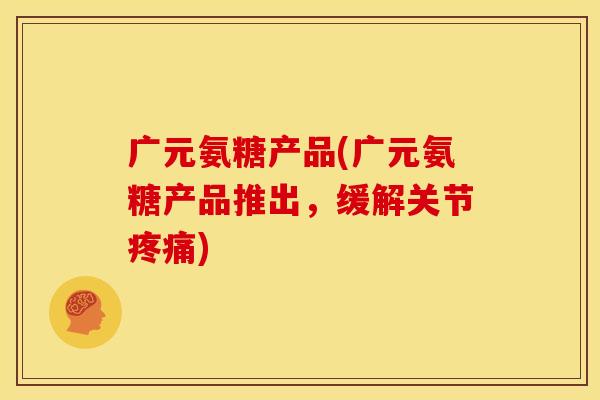 广元氨糖产品(广元氨糖产品推出，缓解关节疼痛)-第1张图片-关节骑士