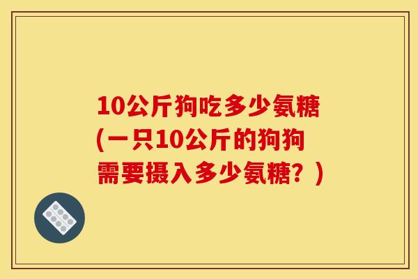 10公斤狗吃多少氨糖(一只10公斤的狗狗需要摄入多少氨糖？)