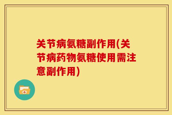关节病氨糖副作用(关节病药物氨糖使用需注意副作用)