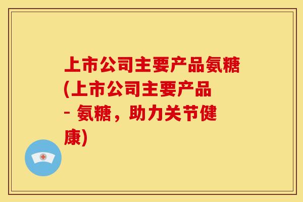 上市公司主要产品氨糖(上市公司主要产品 - 氨糖，助力关节健康)