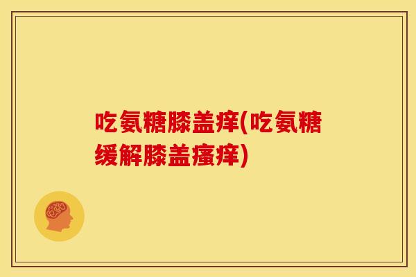 吃氨糖膝盖痒(吃氨糖缓解膝盖瘙痒)