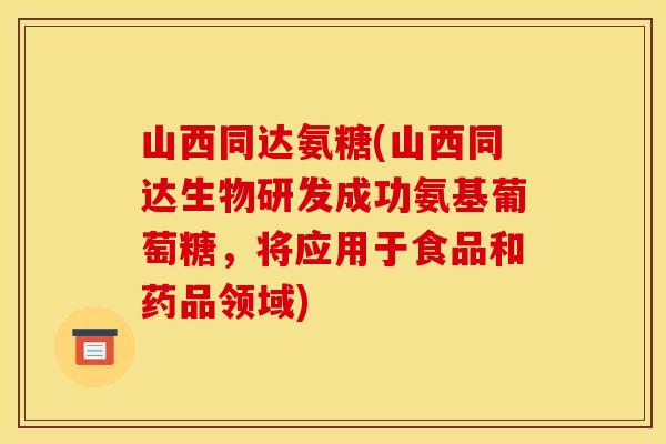 山西同达氨糖(山西同达生物研发成功氨基葡萄糖，将应用于食品和药品领域)