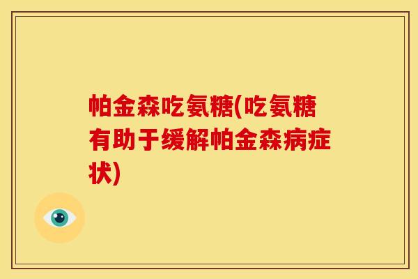 帕金森吃氨糖(吃氨糖有助于缓解帕金森病症状)