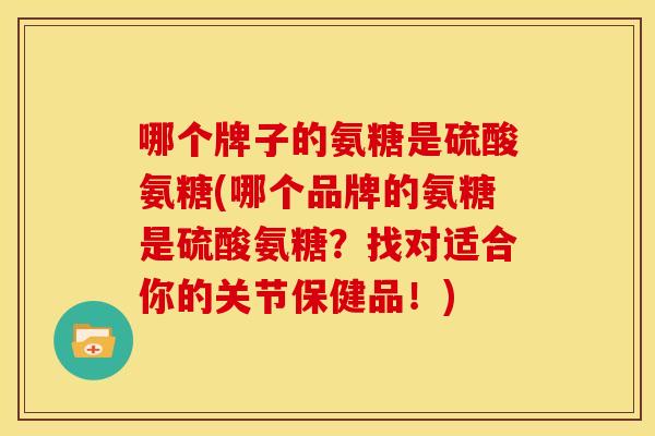 哪个牌子的氨糖是硫酸氨糖(哪个品牌的氨糖是硫酸氨糖？找对适合你的关节保健品！)-第1张图片-关节骑士