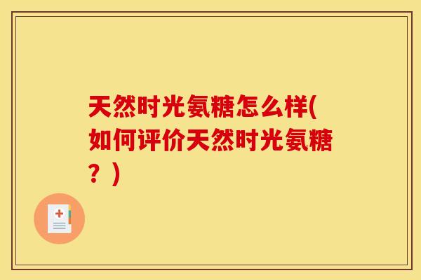 天然时光氨糖怎么样(如何评价天然时光氨糖？)