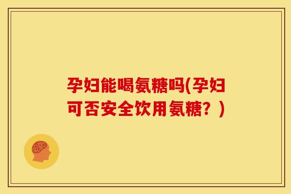 孕妇能喝氨糖吗(孕妇可否安全饮用氨糖？)