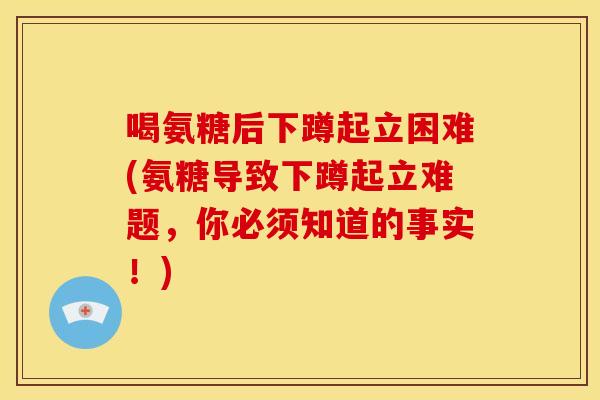 喝氨糖后下蹲起立困难(氨糖导致下蹲起立难题，你必须知道的事实！)-第1张图片-关节骑士