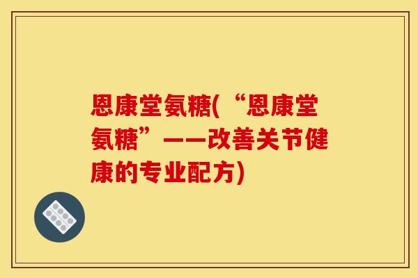 恩康堂氨糖(“恩康堂氨糖”——改善关节健康的专业配方)
