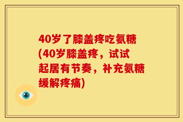 40岁了膝盖疼吃氨糖(40岁膝盖疼，试试起居有节奏，补充氨糖缓解疼痛)