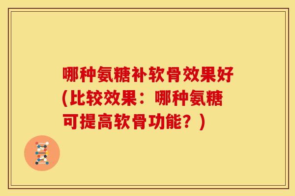 哪种氨糖补软骨效果好(比较效果：哪种氨糖可提高软骨功能？)