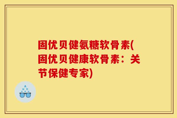 固优贝健氨糖软骨素(固优贝健康软骨素：关节保健专家)