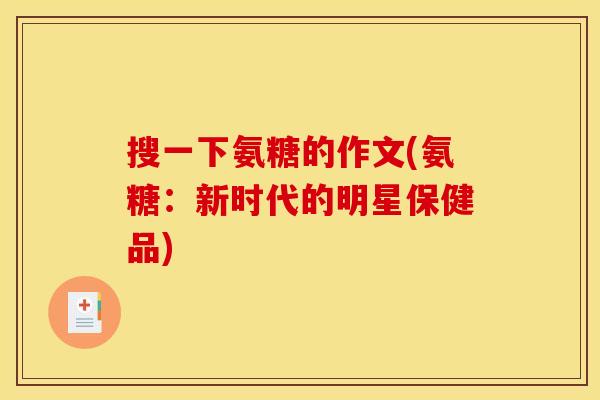搜一下氨糖的作文(氨糖：新时代的明星保健品)