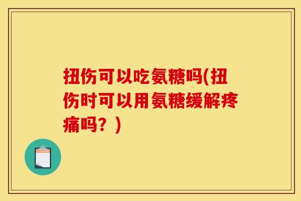 扭伤可以吃氨糖吗(扭伤时可以用氨糖缓解疼痛吗？)