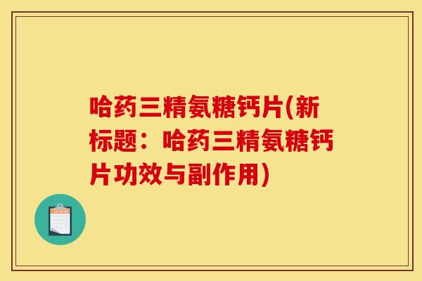哈药三精氨糖钙片(新标题：哈药三精氨糖钙片功效与副作用)