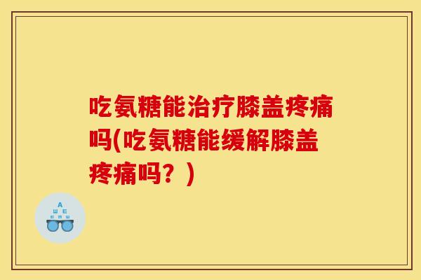 吃氨糖能治疗膝盖疼痛吗(吃氨糖能缓解膝盖疼痛吗？)