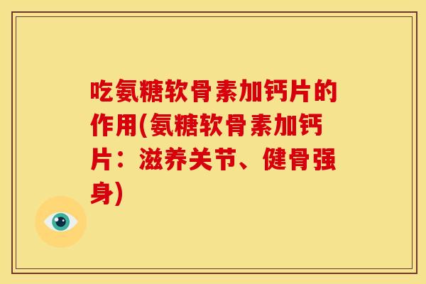 吃氨糖软骨素加钙片的作用(氨糖软骨素加钙片：滋养关节、健骨强身)