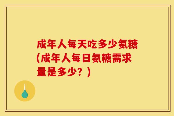 成年人每天吃多少氨糖(成年人每日氨糖需求量是多少？)