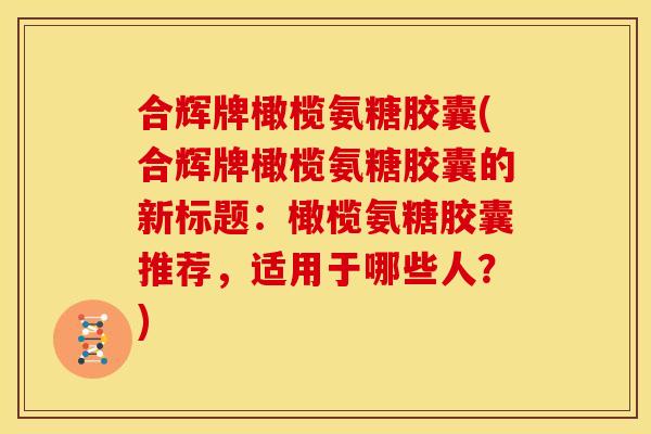 合辉牌橄榄氨糖胶囊(合辉牌橄榄氨糖胶囊的新标题：橄榄氨糖胶囊推荐，适用于哪些人？)